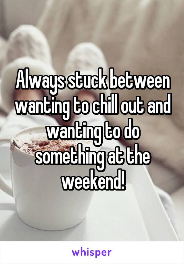 Always stuck between wanting to chill out and wanting to do something at the weekend!