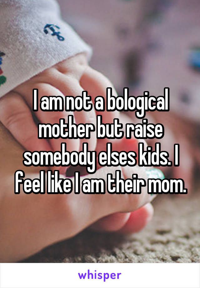 I am not a bological mother but raise somebody elses kids. I feel like I am their mom.