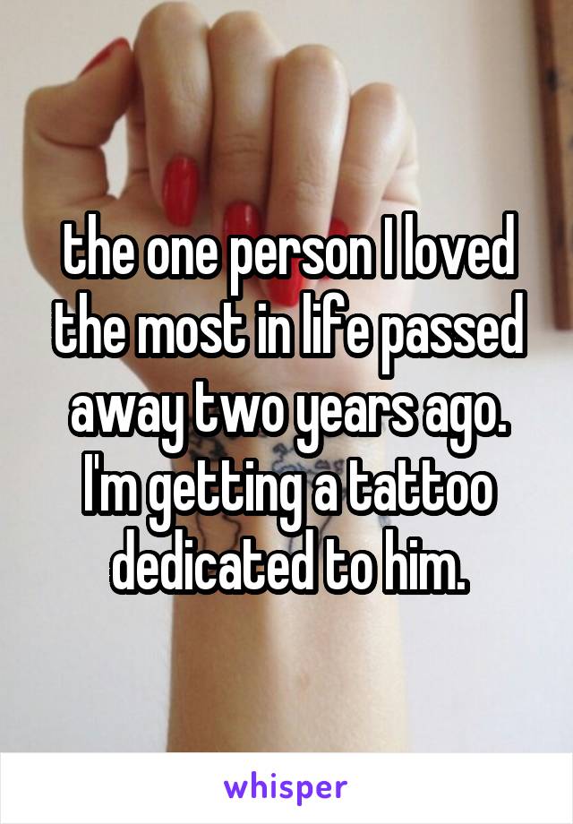 the one person I loved the most in life passed away two years ago. I'm getting a tattoo dedicated to him.