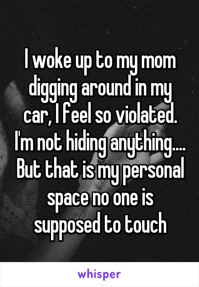 I woke up to my mom digging around in my car, I feel so violated. I'm not hiding anything.... But that is my personal space no one is supposed to touch