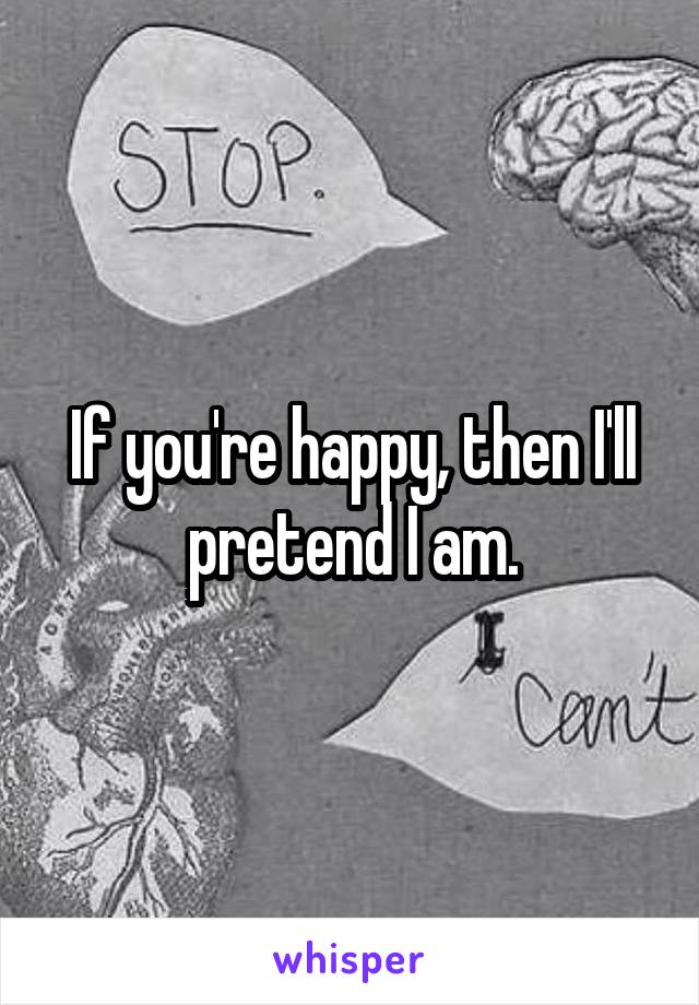 If you're happy, then I'll pretend I am.