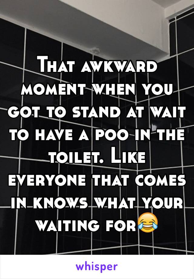 That awkward moment when you got to stand at wait to have a poo in the toilet. Like everyone that comes in knows what your waiting for😂