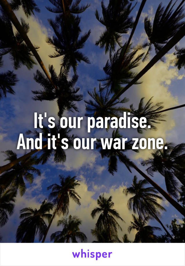 It's our paradise.
And it's our war zone.