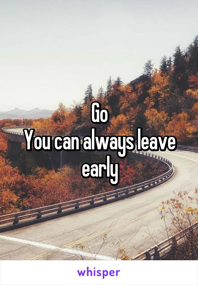 Go
You can always leave early