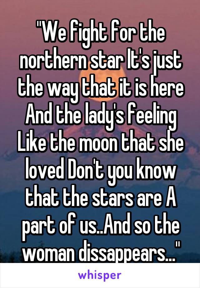 "We fight for the northern star It's just the way that it is here And the lady's feeling Like the moon that she loved Don't you know that the stars are A part of us..And so the woman dissappears..."