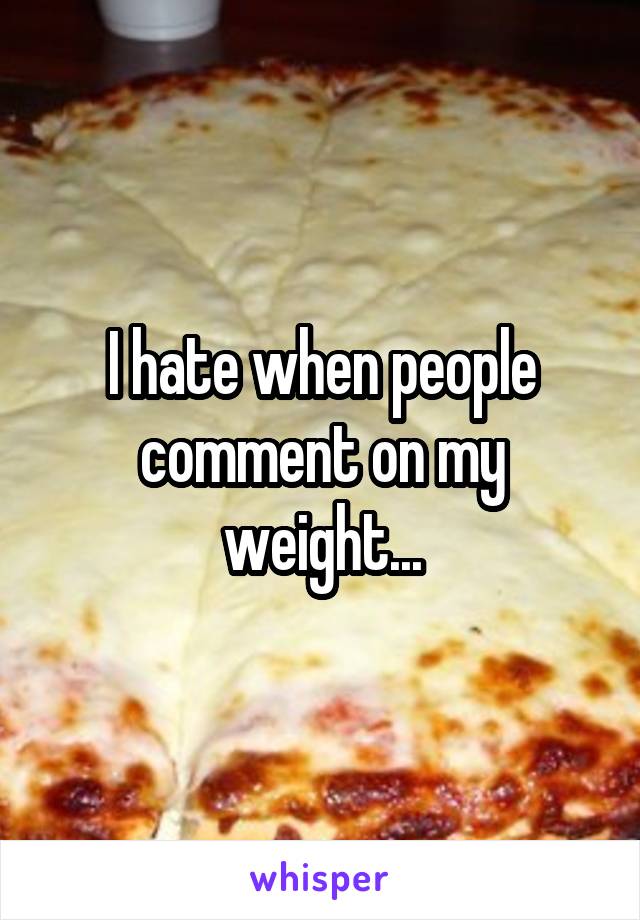 I hate when people comment on my weight...