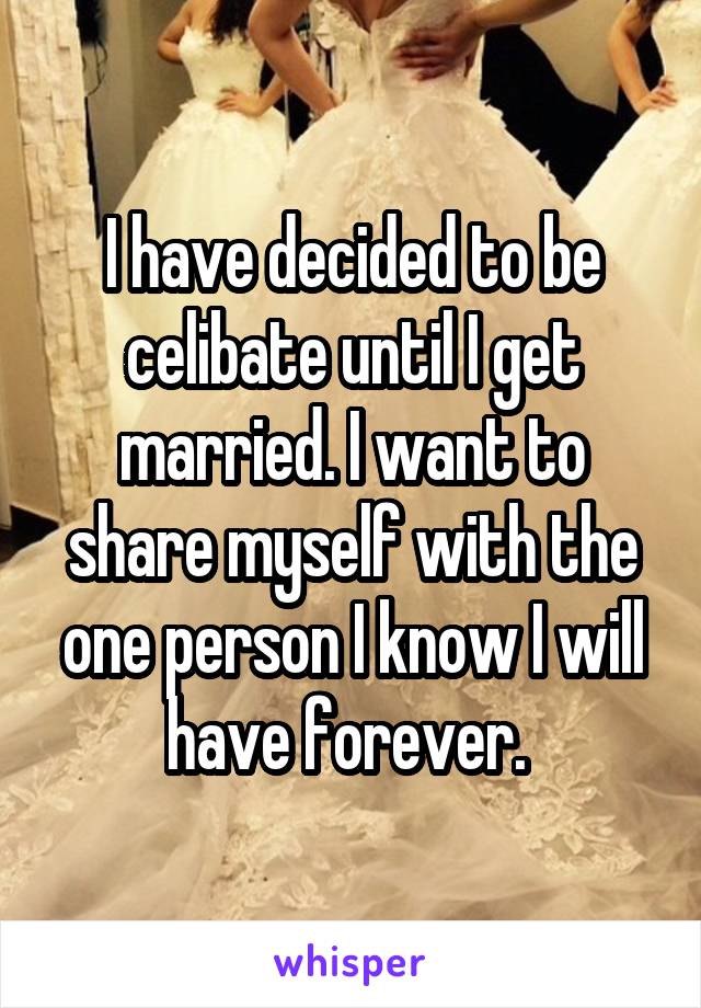 I have decided to be celibate until I get married. I want to share myself with the one person I know I will have forever. 