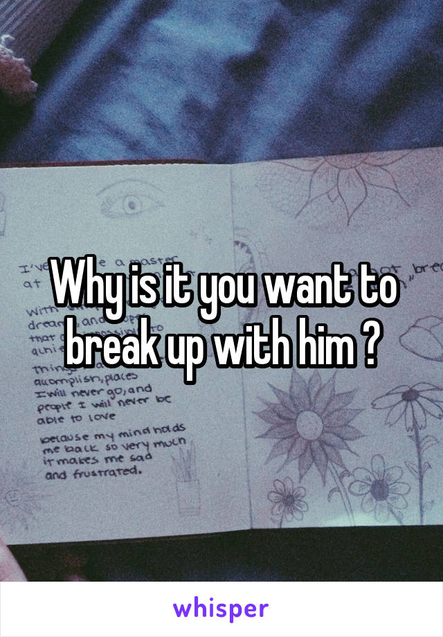 Why is it you want to break up with him ?