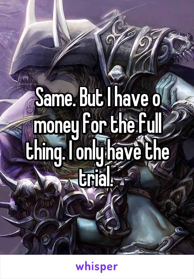 Same. But I have o money for the full thing. I only have the trial. 