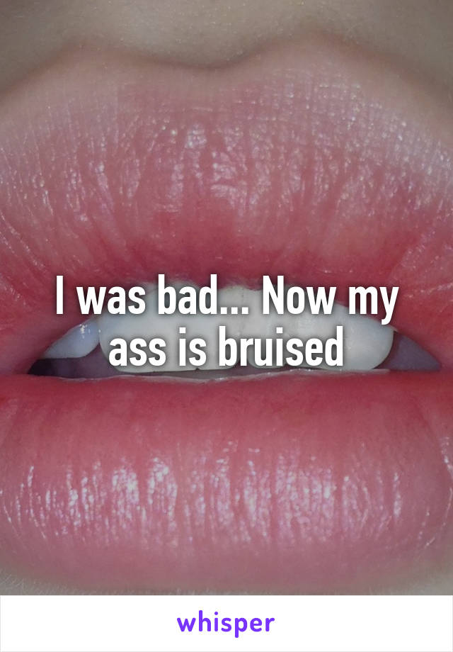 I was bad... Now my ass is bruised