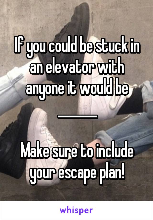 If you could be stuck in an elevator with anyone it would be _______

Make sure to include your escape plan!