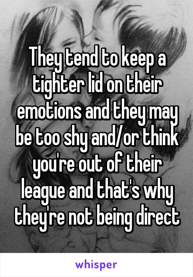 They tend to keep a tighter lid on their emotions and they may be too shy and/or think you're out of their league and that's why they're not being direct