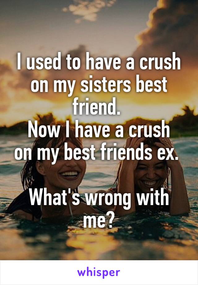 I used to have a crush on my sisters best friend. 
Now I have a crush on my best friends ex. 

What's wrong with me?