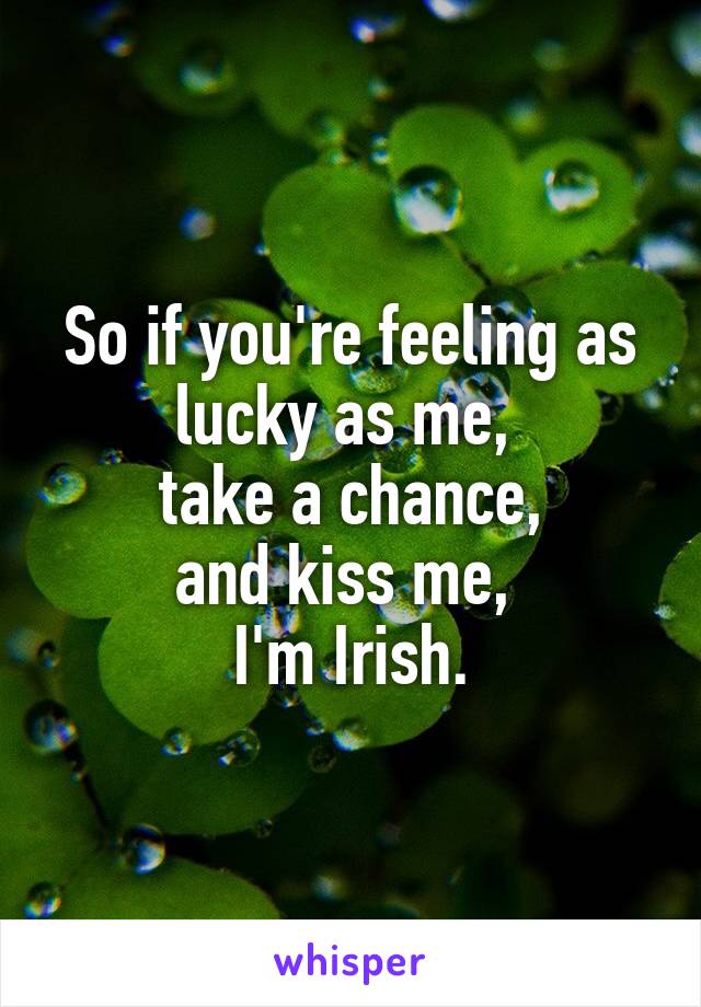 So if you're feeling as lucky as me, 
take a chance,
and kiss me, 
I'm Irish.