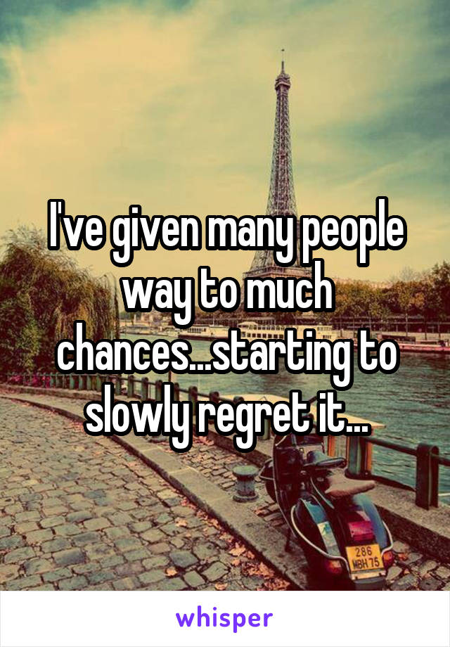 I've given many people way to much chances...starting to slowly regret it...