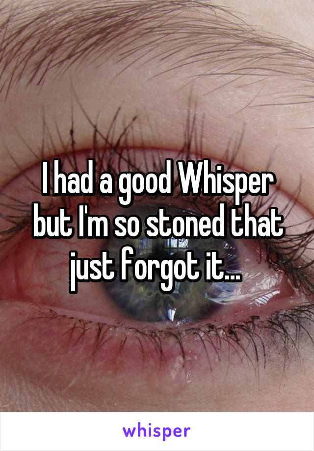 I had a good Whisper but I'm so stoned that just forgot it... 