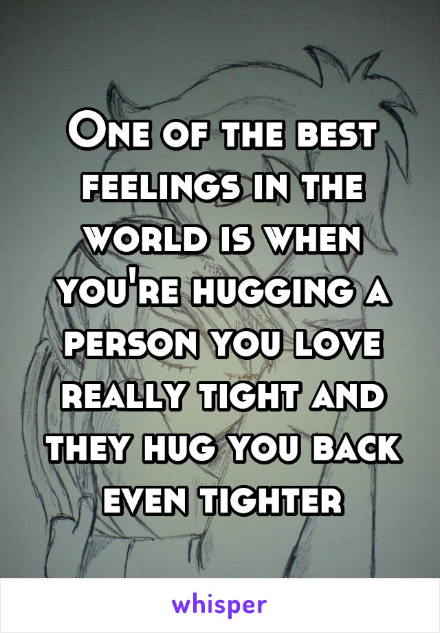 One of the best feelings in the world is when you're hugging a person you love really tight and they hug you back even tighter