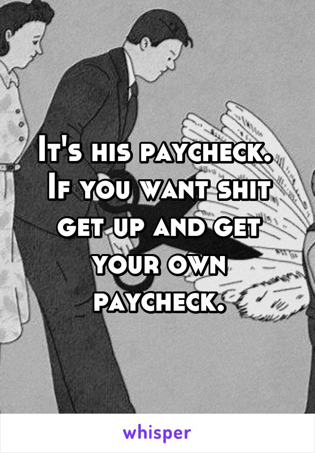 It's his paycheck.  If you want shit get up and get your own paycheck.