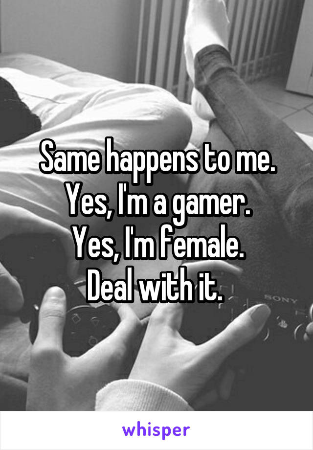 Same happens to me.
Yes, I'm a gamer.
Yes, I'm female.
Deal with it. 