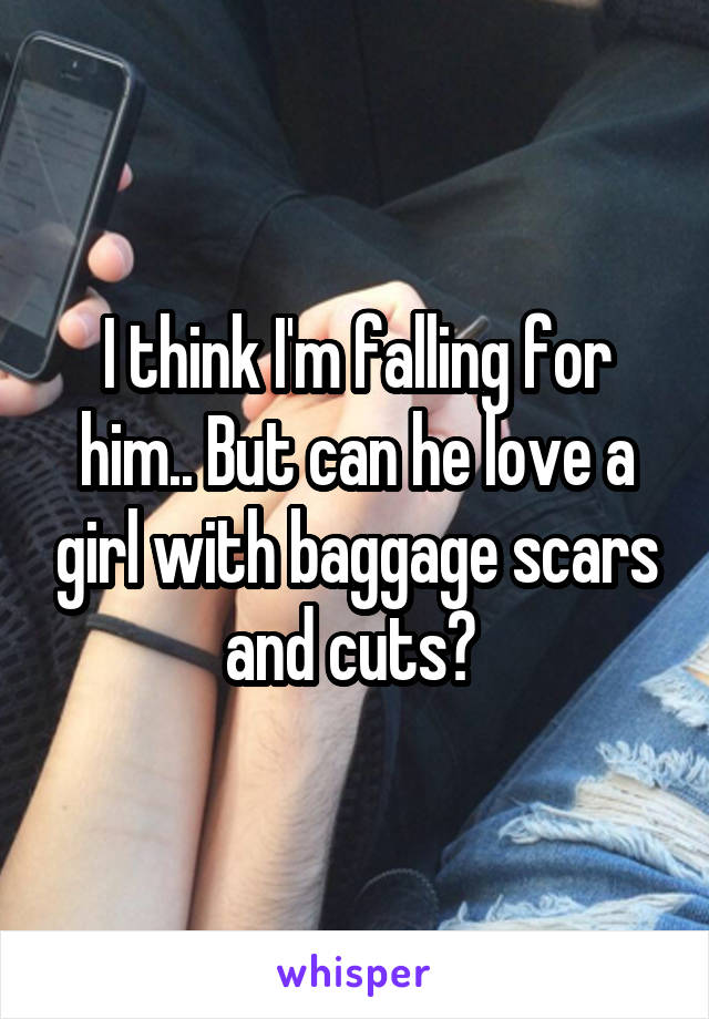 I think I'm falling for him.. But can he love a girl with baggage scars and cuts? 