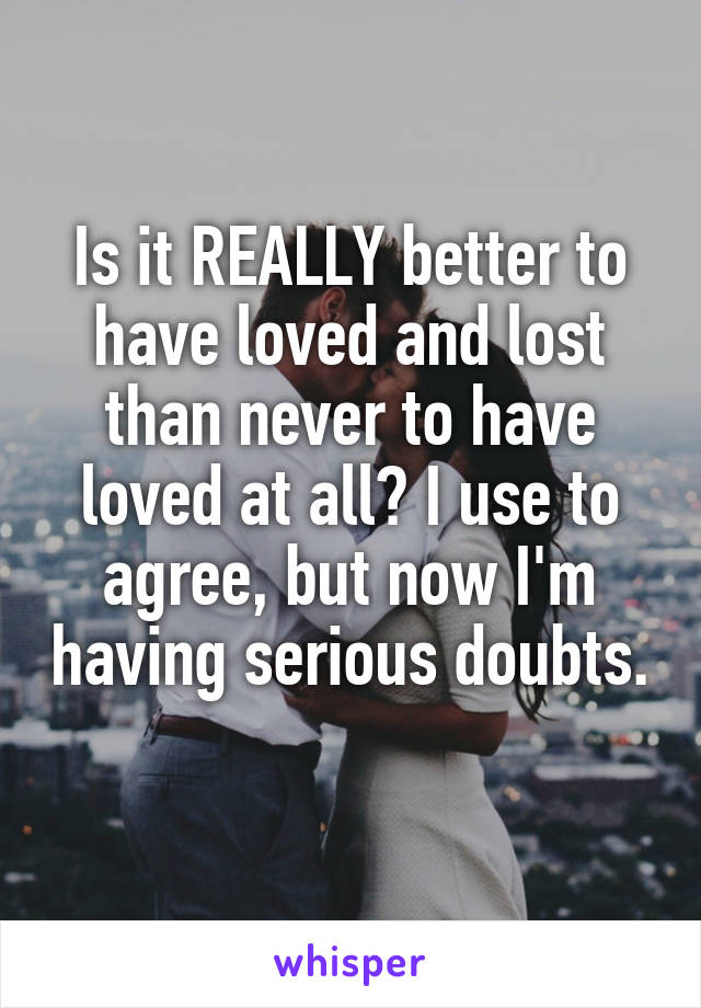 Is it REALLY better to have loved and lost than never to have loved at all? I use to agree, but now I'm having serious doubts. 