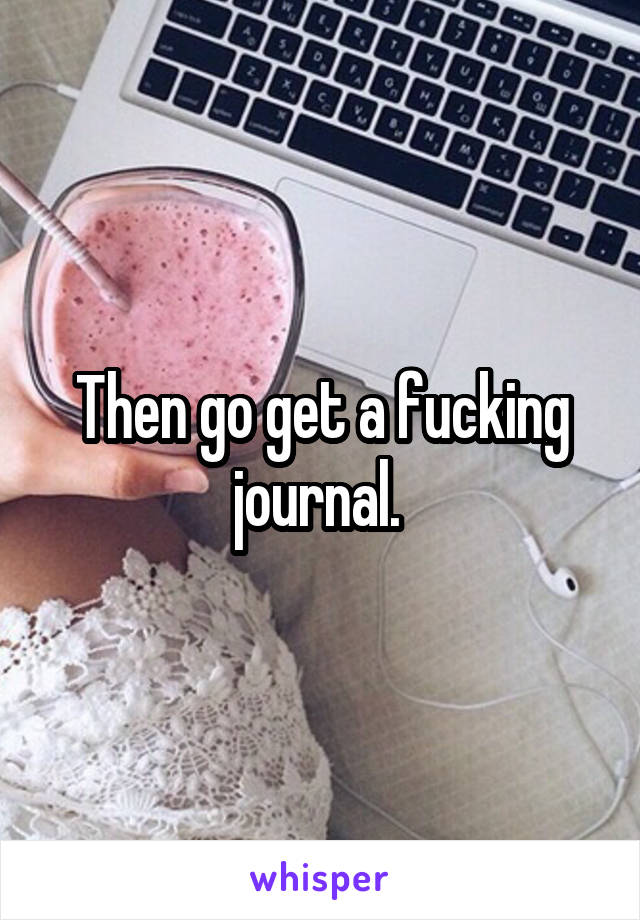 Then go get a fucking journal. 