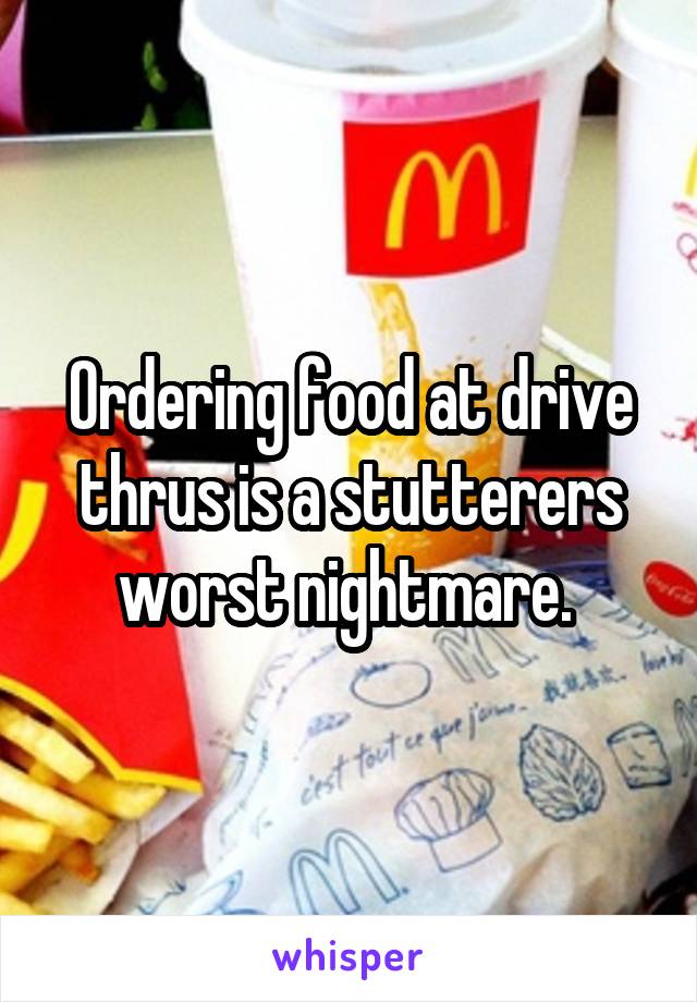 Ordering food at drive thrus is a stutterers worst nightmare. 