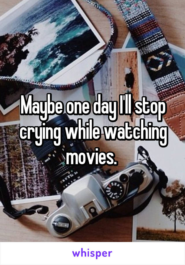 Maybe one day I'll stop crying while watching movies. 