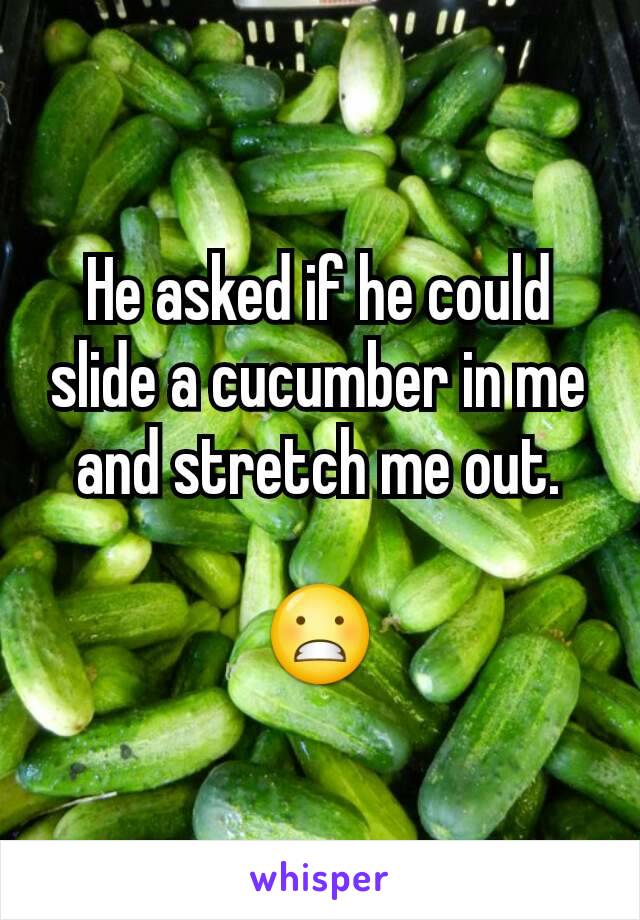 He asked if he could slide a cucumber in me and stretch me out.

😬