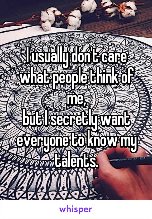 I usually don't care what people think of me,
but I secretly want everyone to know my talents.