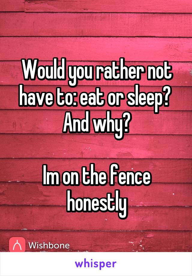 Would you rather not have to: eat or sleep? 
And why?

Im on the fence honestly