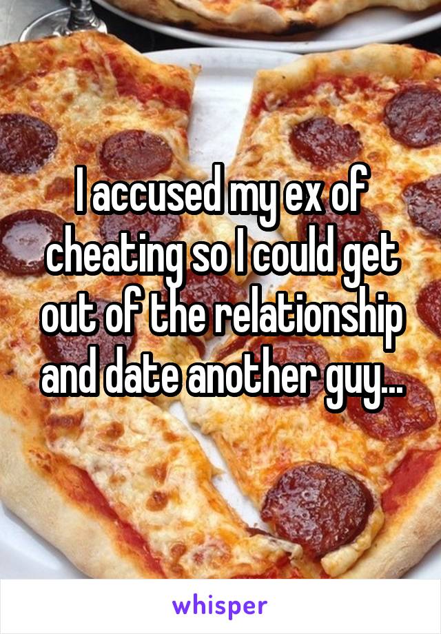 I accused my ex of cheating so I could get out of the relationship and date another guy...
