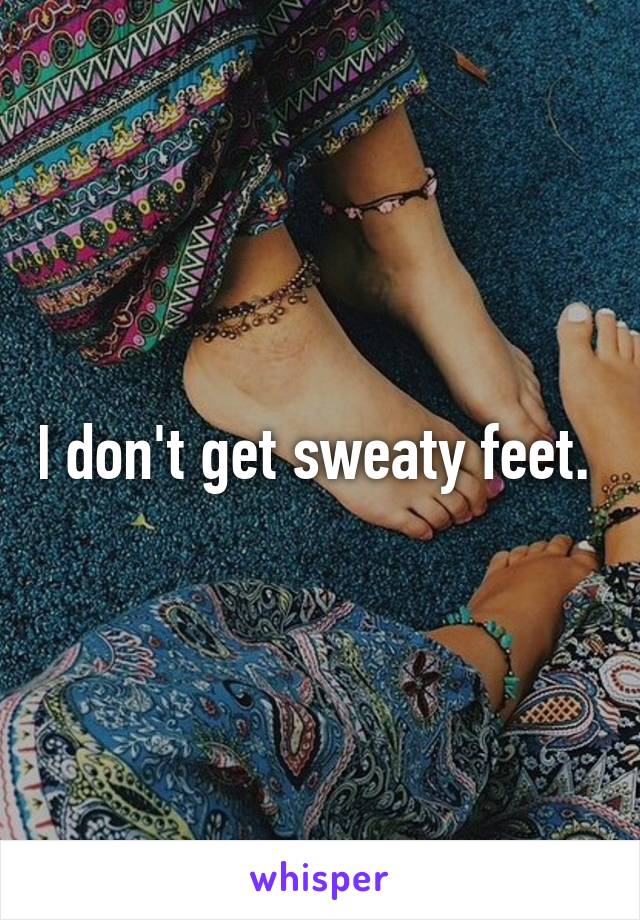 I don't get sweaty feet. 