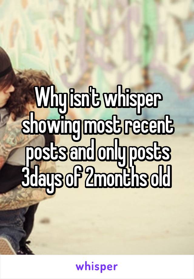 Why isn't whisper showing most recent posts and only posts 3days of 2months old 