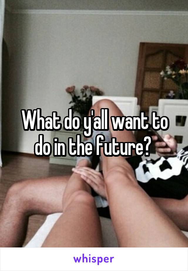 What do y'all want to do in the future? 