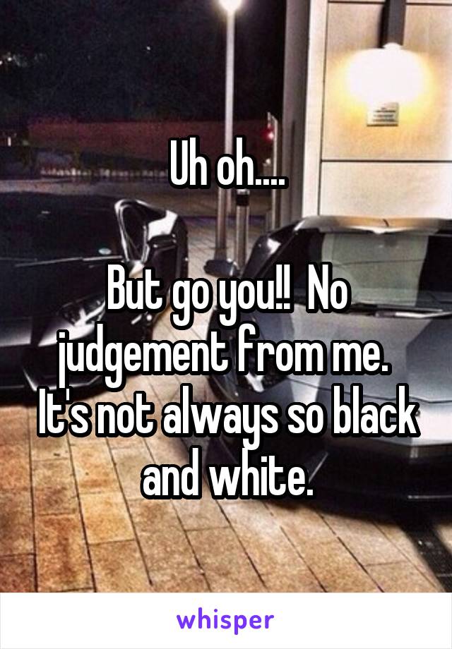 Uh oh....

But go you!!  No judgement from me.  It's not always so black and white.