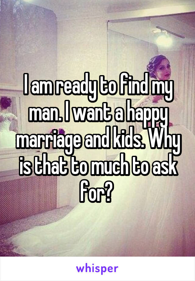 I am ready to find my man. I want a happy marriage and kids. Why is that to much to ask for? 