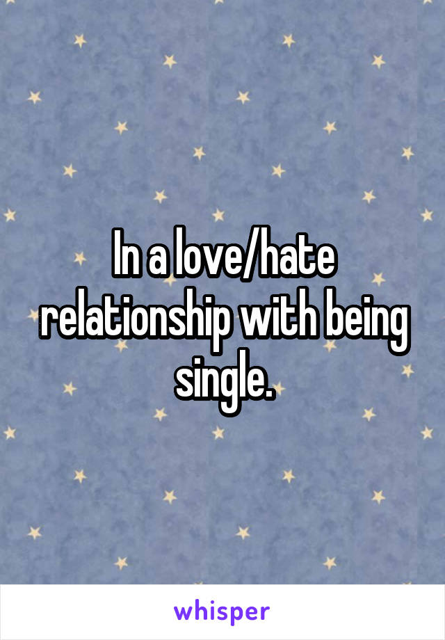 In a love/hate relationship with being single.