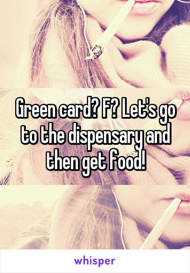 Green card? F? Let's go to the dispensary and then get food!