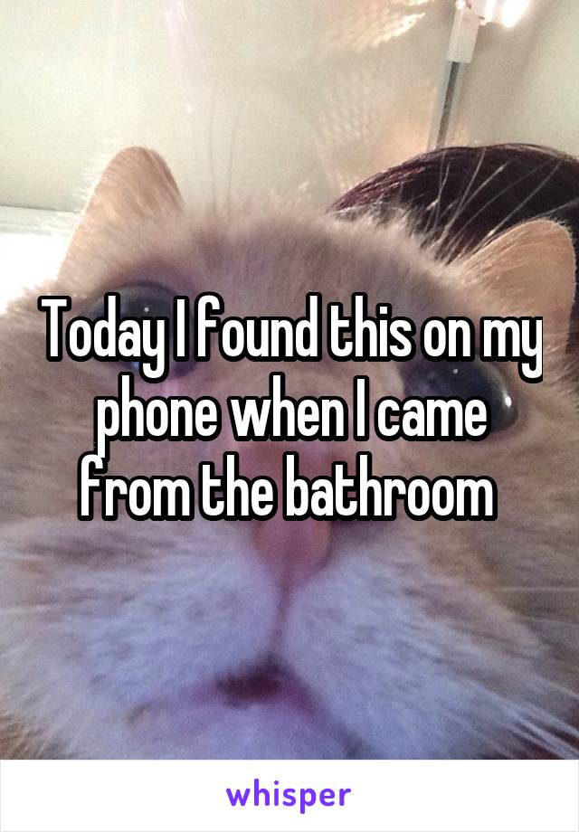 Today I found this on my phone when I came from the bathroom 