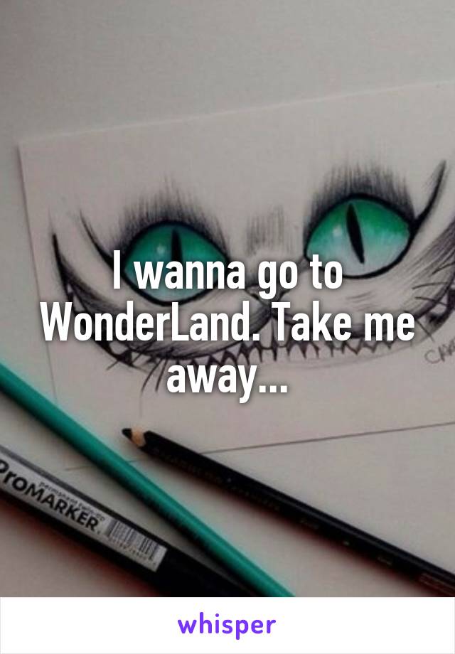 I wanna go to WonderLand. Take me away...