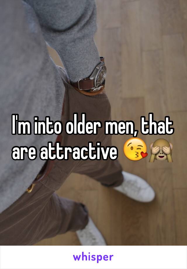 I'm into older men, that are attractive 😘🙈