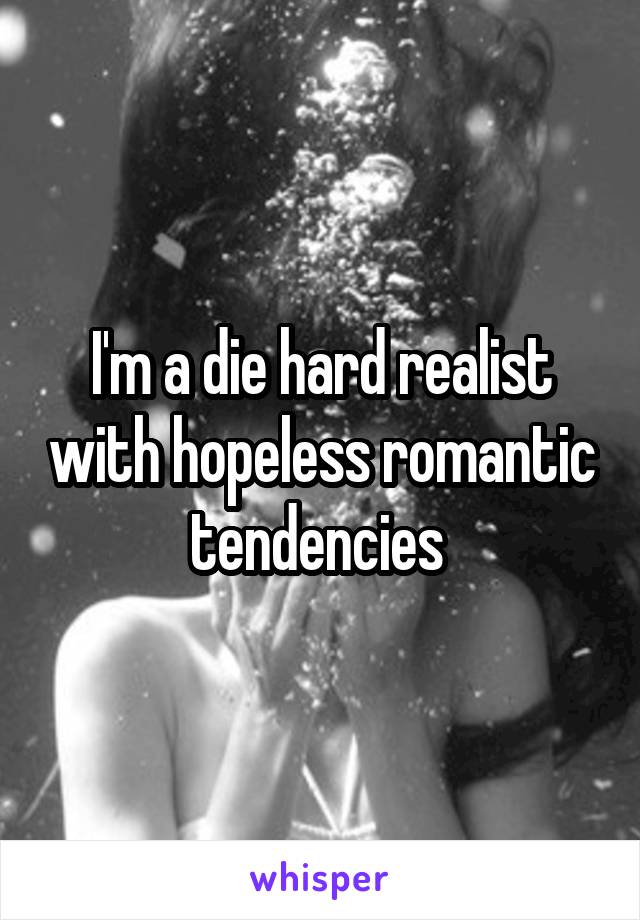 I'm a die hard realist with hopeless romantic tendencies 