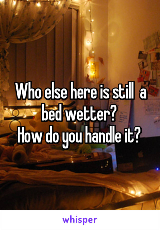 Who else here is still  a bed wetter? 
How do you handle it? 