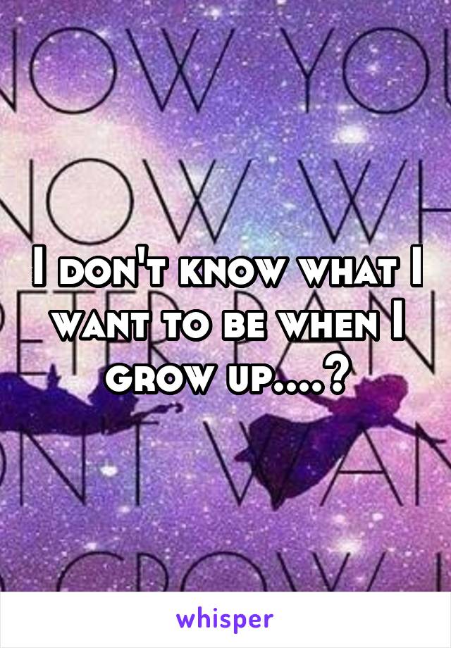 I don't know what I want to be when I grow up....?