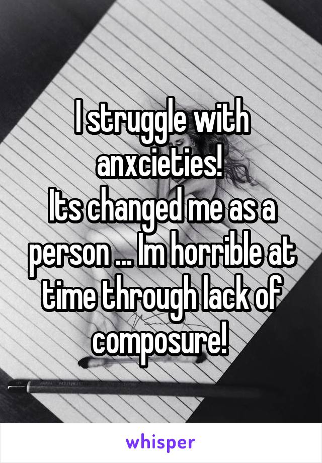 I struggle with anxcieties! 
Its changed me as a person ... Im horrible at time through lack of composure! 