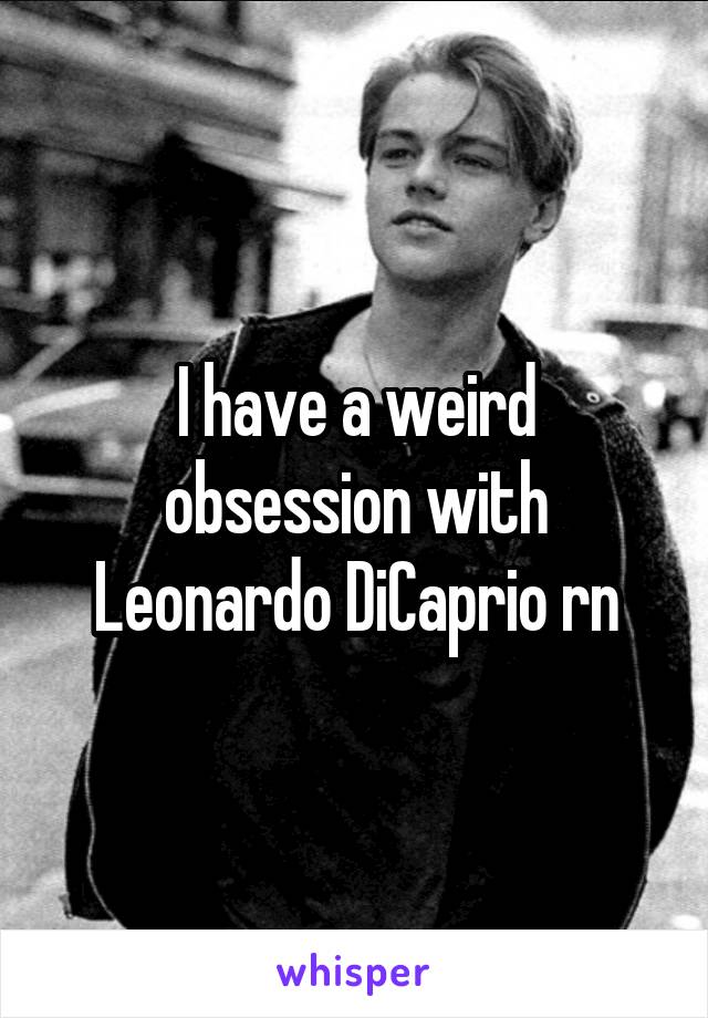 I have a weird obsession with Leonardo DiCaprio rn