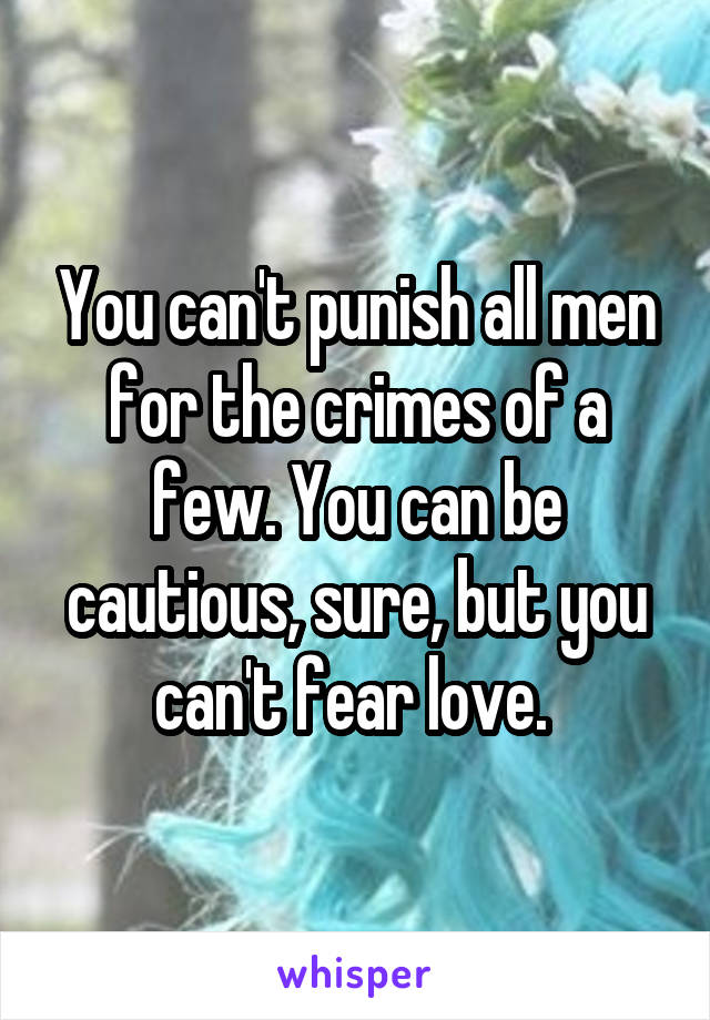 You can't punish all men for the crimes of a few. You can be cautious, sure, but you can't fear love. 