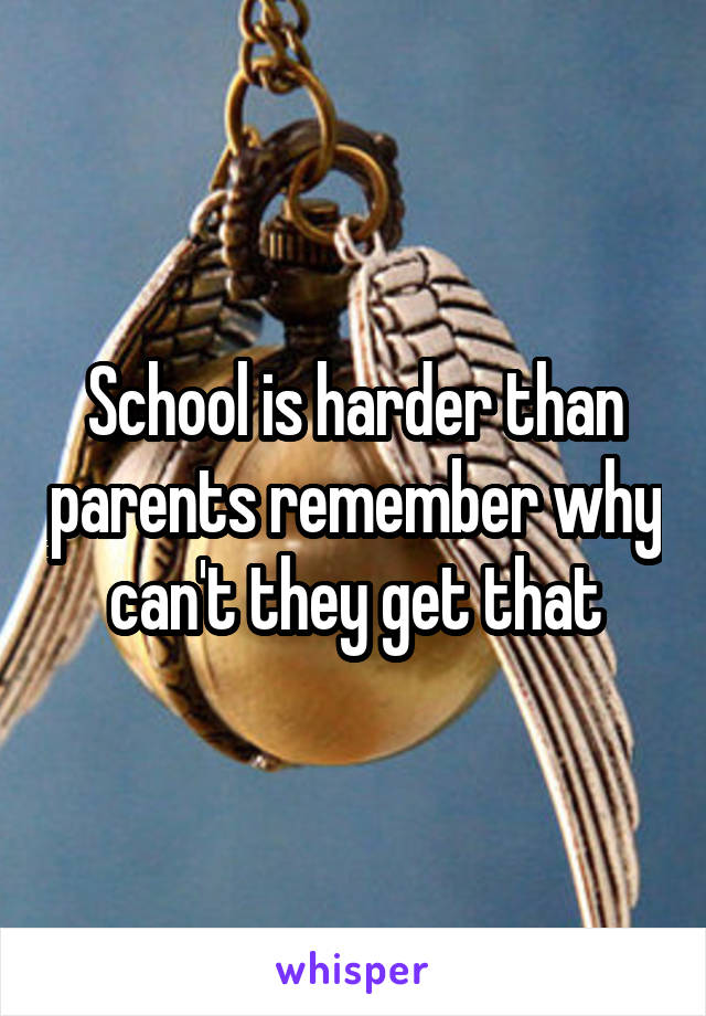 School is harder than parents remember why can't they get that