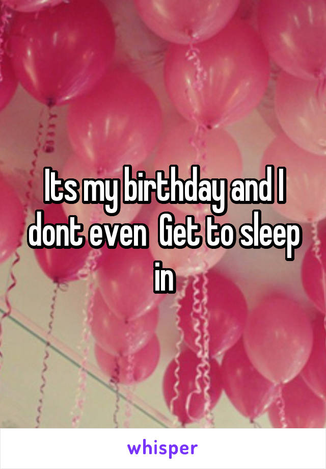 Its my birthday and I dont even  Get to sleep in